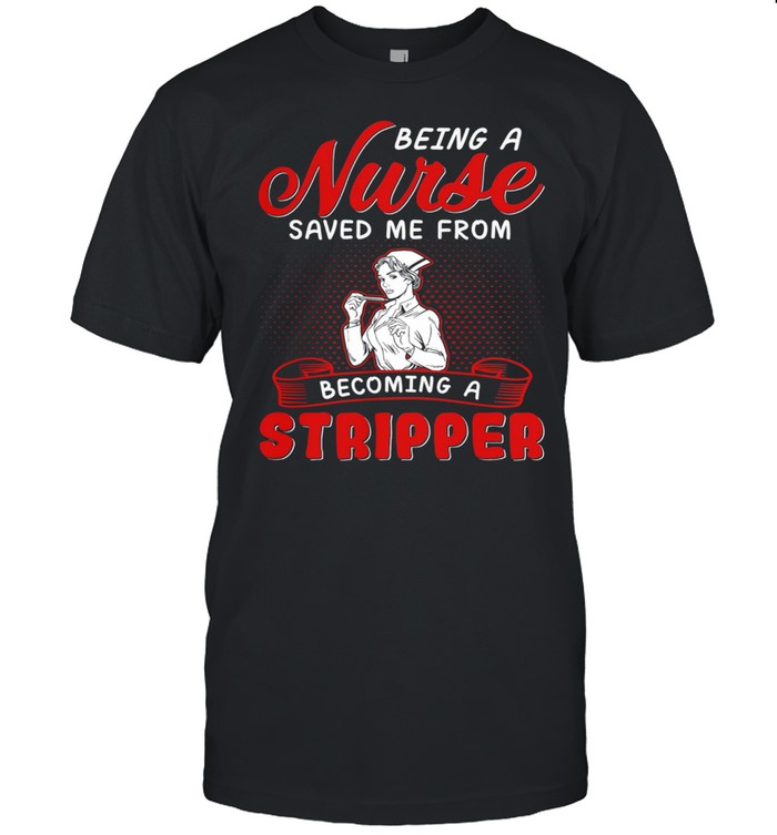 Being A Nurse Saved Me From Becoming A Stripper shirt