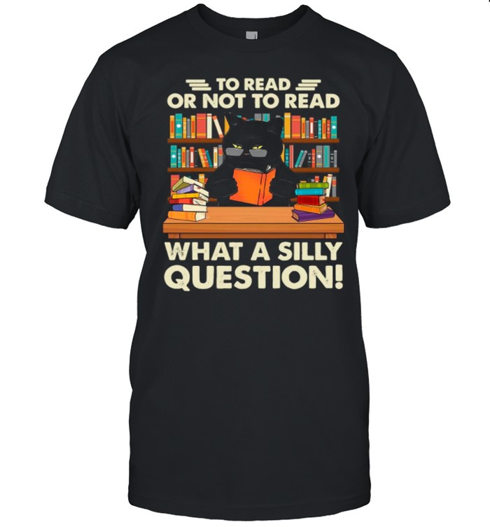 Black Cat To Read Books Or Not To Read Books What A Silly Question shirt