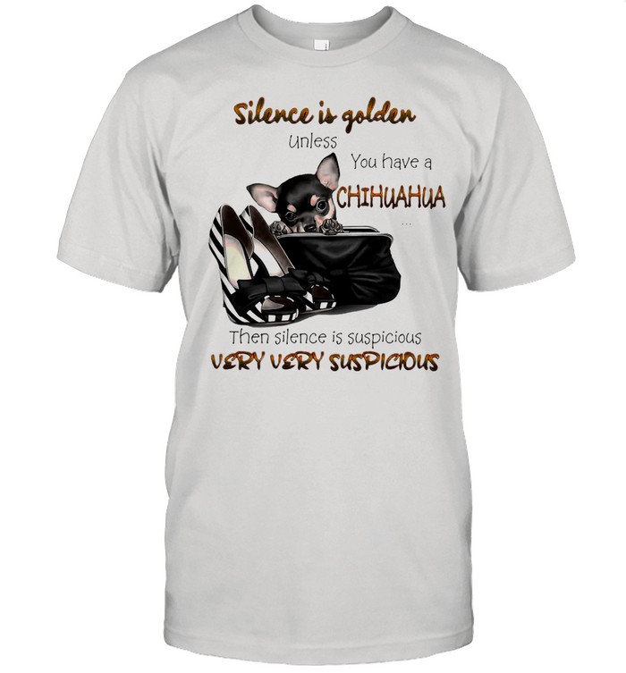 Chihuahua Silence Is Golden Unless You Have A Chihuahua Then Silence Is Suspicious Very Very Suspicious T-shirt