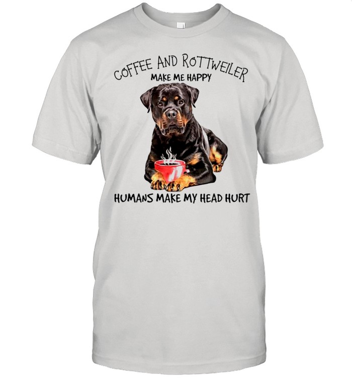 Coffee and Rottweiler make me happy humans make my head hurt shirt