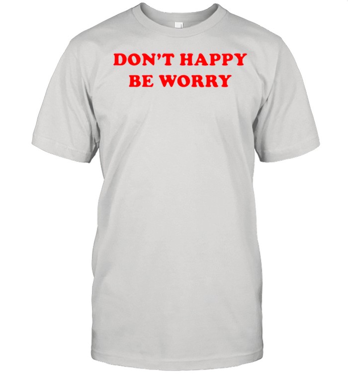 Dont happy be worry shirt