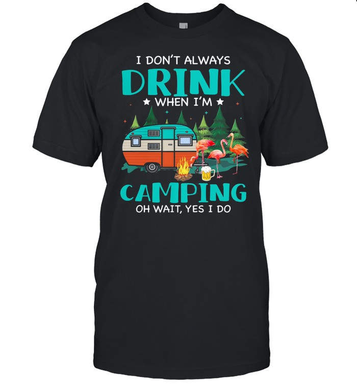 Flamingo I dont always drink when Im camping oh wait yes I do shirt