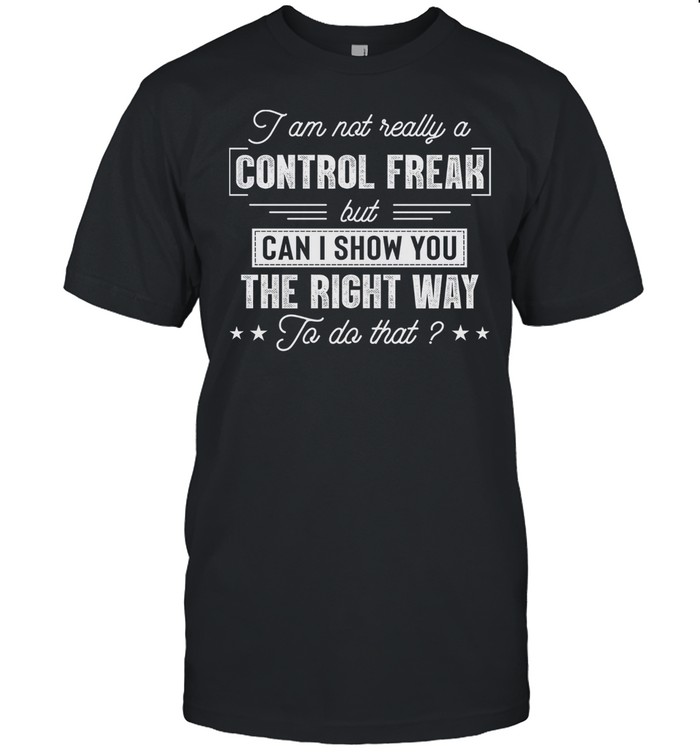 I Am Not Really A Control Freak But Can I Show You The Right Way To Do That shirt