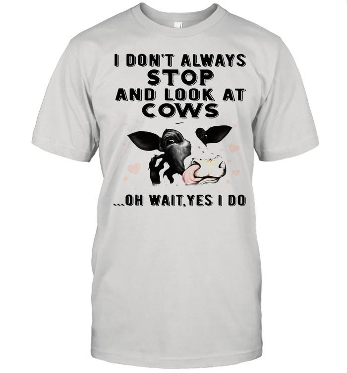 I Dont Always Stop And Look At Cows Oh Wait Yes I Do shirt