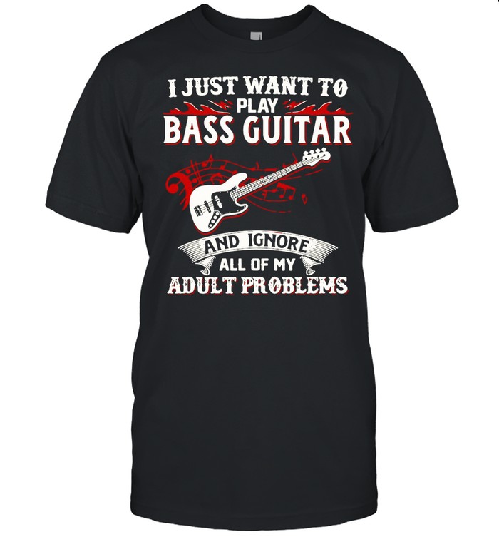 I Just Want To Play Bass Guitar And Ignore All Of My Adult Problems T-shirt