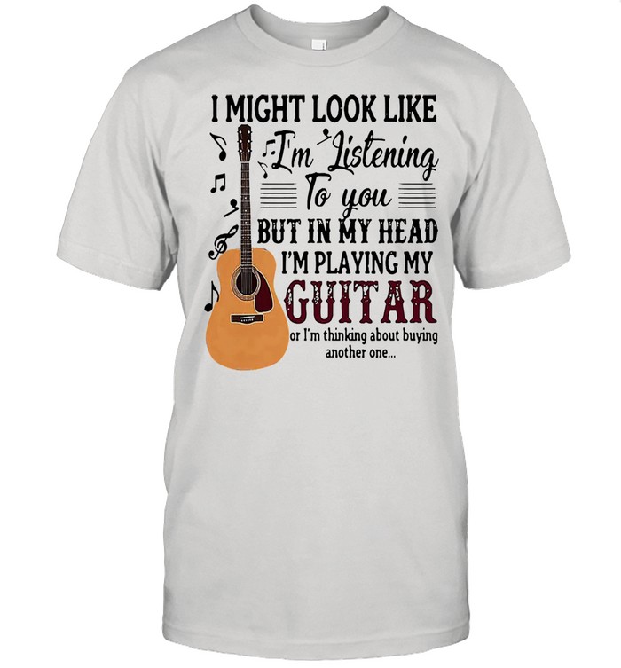 I might look like Im listening to you but in my head Im playing my guitar shirt