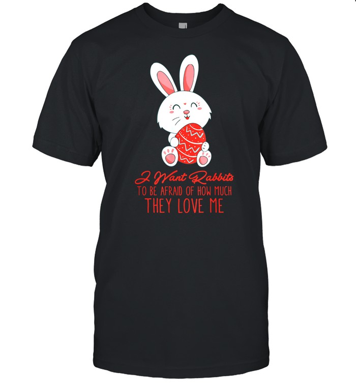 I Want Rabbits To Be Afraid Of How Much They Love Me shirt
