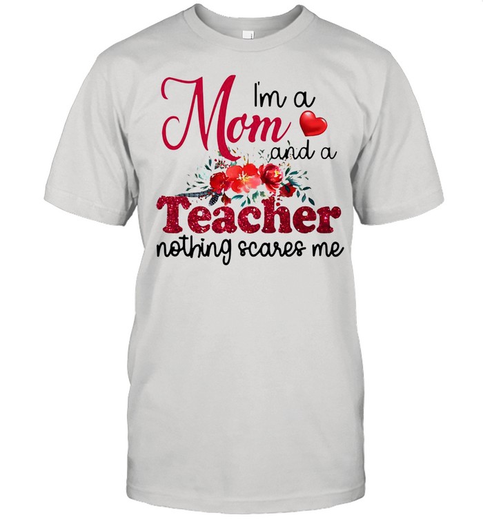 I’m A Mom And A Teacher Nothing Scares Me T-shirt
