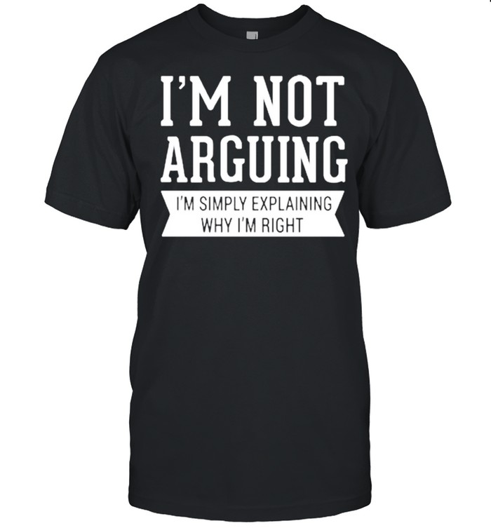 Im not arguing Im simply explaining why Im right shirt