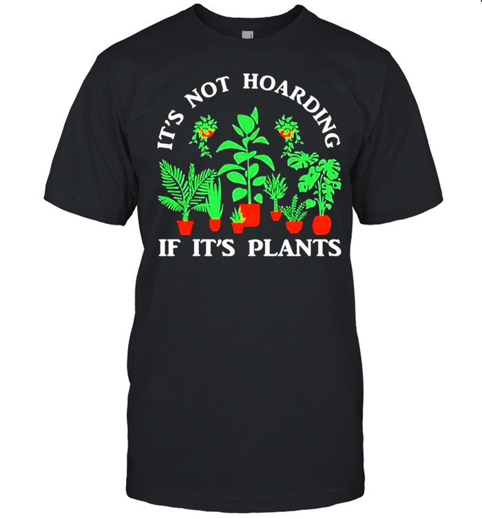 Its not hoarding if its plants shirt