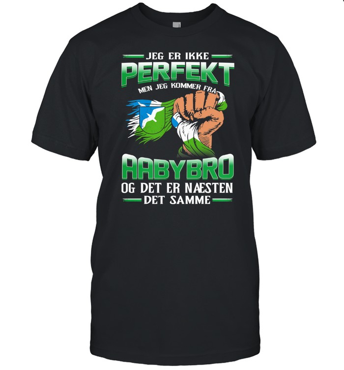 Jeg Er Ikke Perfekt Men Jeg Kommer Fra Aabybro Og Det Er Naesten Det Damme shirt