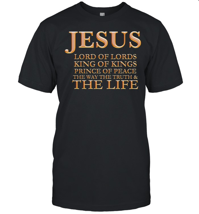 Jesus Lord Of Lords King Of Kings Prince Of Peace The Way The Truth And The Life shirt