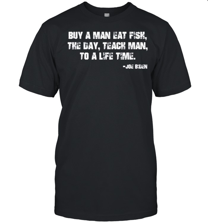 joe biden Buy a man eat fish the day teach man to a life time shirt