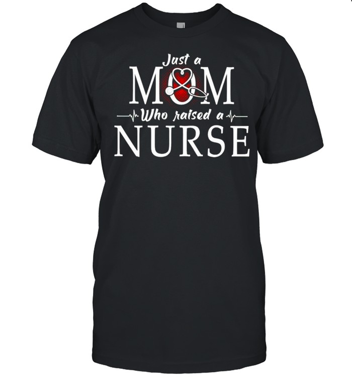 Just a Mom who raised a Nurse shirt