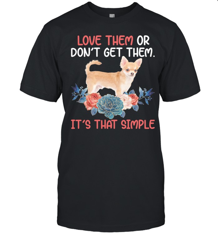 Love Them Or Dont Get Them Its That Simple Chihuahua shirt