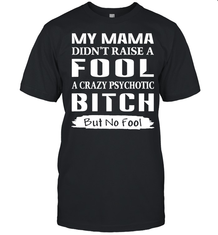 Mama Didn’t Raise A Fool A Crazy Psychotic Bitch But No Fool shirt