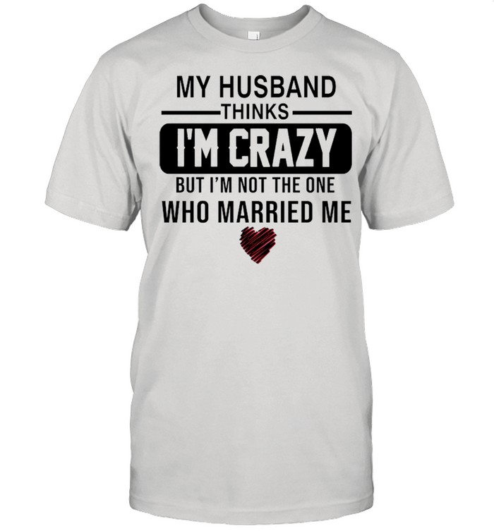My Husband thinks I’m crazy but I’m not the one who married me shirt