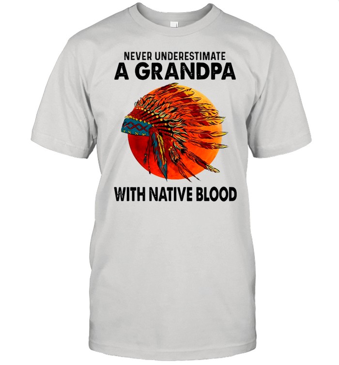 Never Underestimate A Grandpa With Native Blood shirt