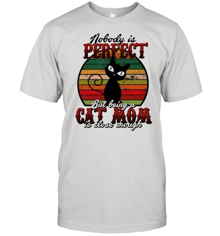 Nobody is perfect but being a Cat Mom is close enough shirt