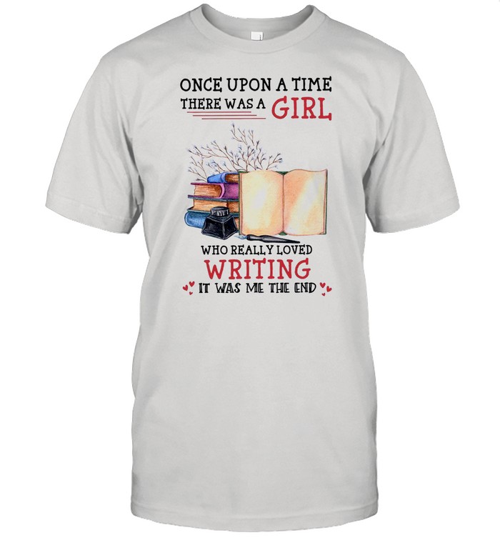 Once Upon A Time There Was A Girl Who Really Loved Writing It Was Me The End shirt