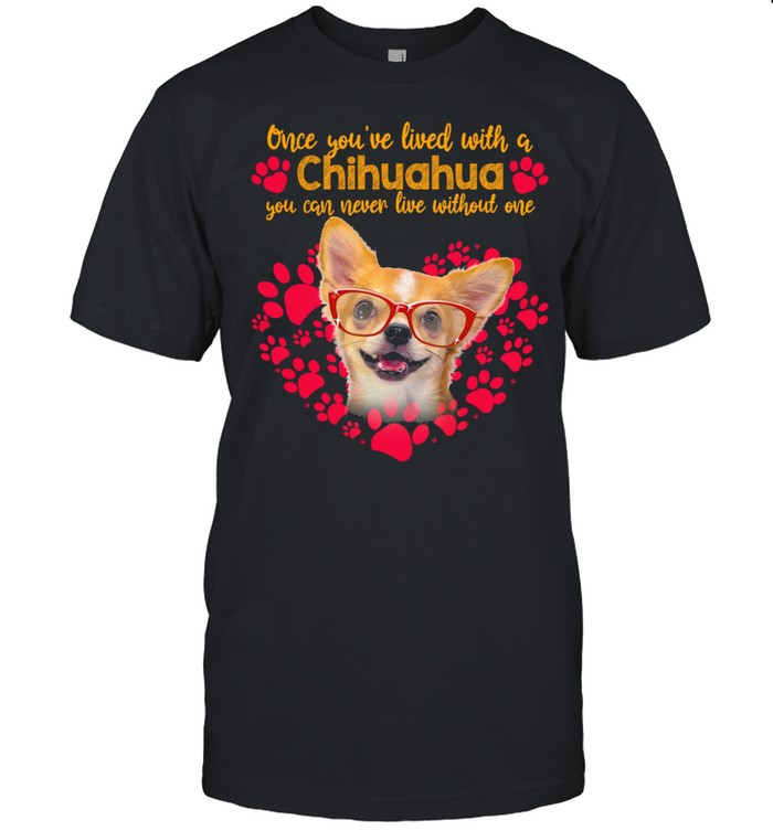 One Youve Lived With A Chihuahua You Can Never Live Without One shirt