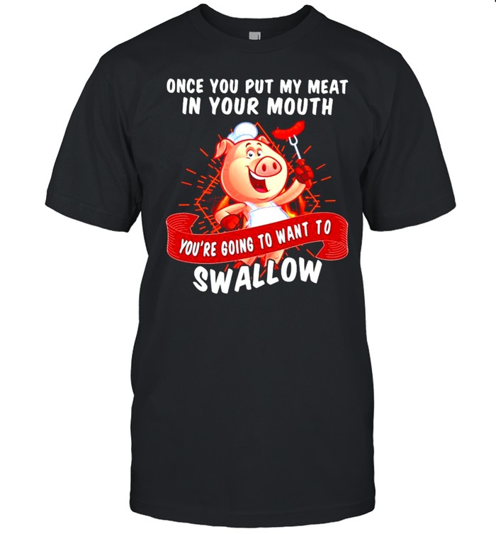 Pig once you put my meat in your mouth youre going to want to swallow shirt