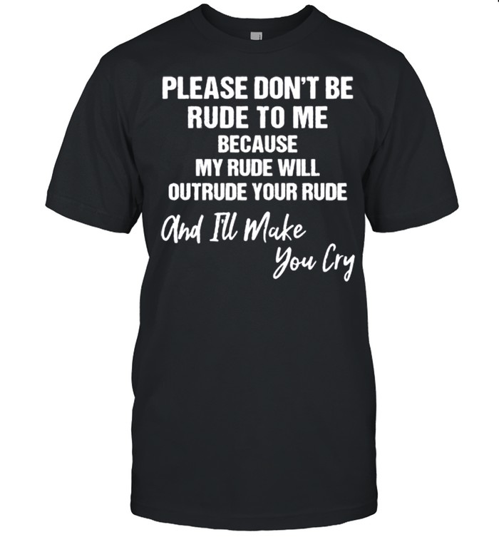 Please Don’t Be Rude To Me And I’ll Make You Cry shirt