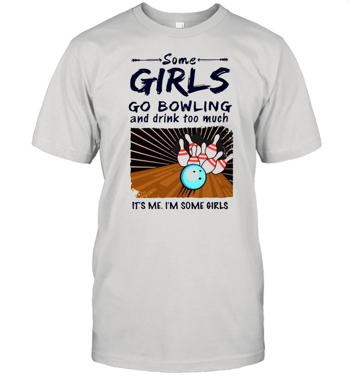 Some girls go bowling and drink too much its me shirt