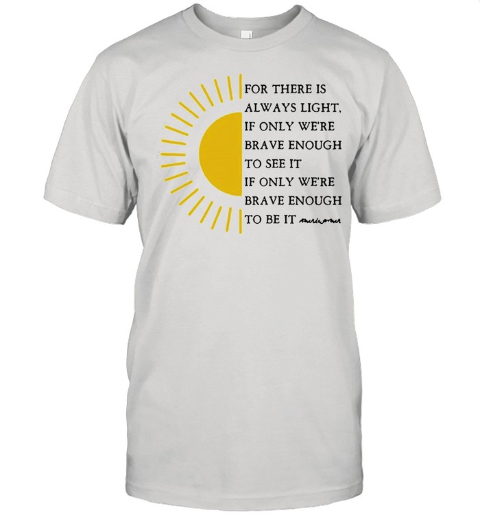 Sun For There Is Always Light If Only Were Brave Enough To See It shirt