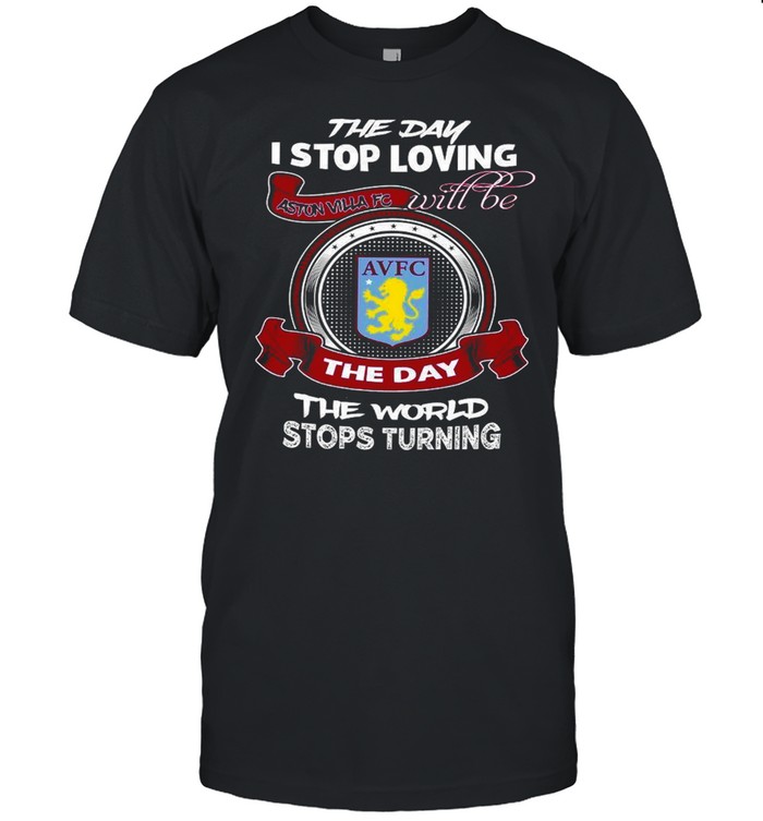 The Day I Stop Loving Aston Villa Fc Will Be The Day The World Stops Turning shirt