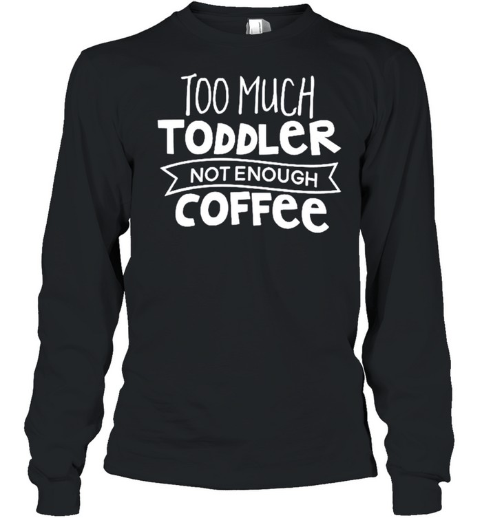 Too much toddler not enough coffee shirt Long Sleeved T-shirt