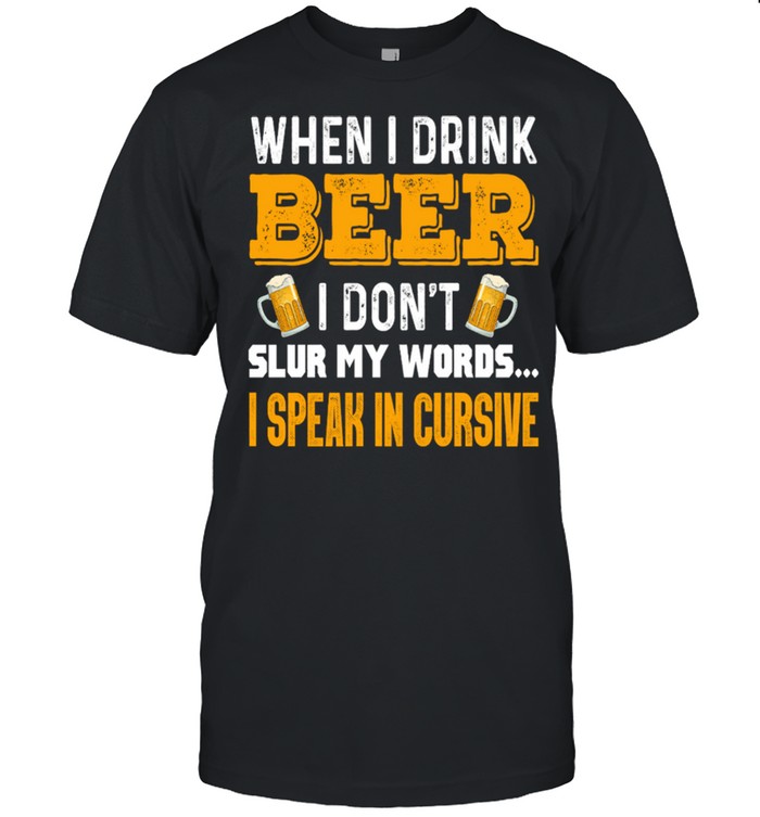 When I Drink Beer I Dont Slur My Words I Speak In Cursive shirt