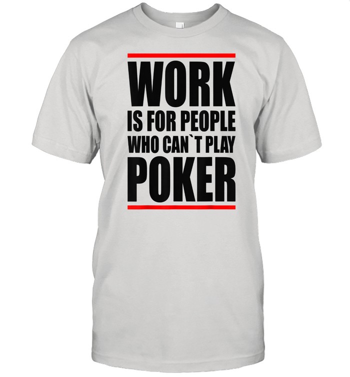 Work is for people who cant play Poker shirt