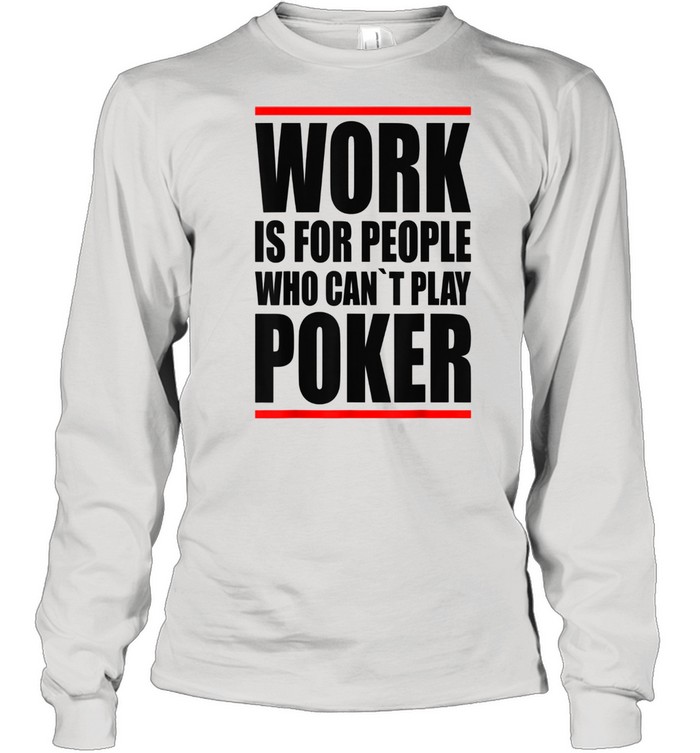 Work is for people who cant play Poker shirt Long Sleeved T-shirt