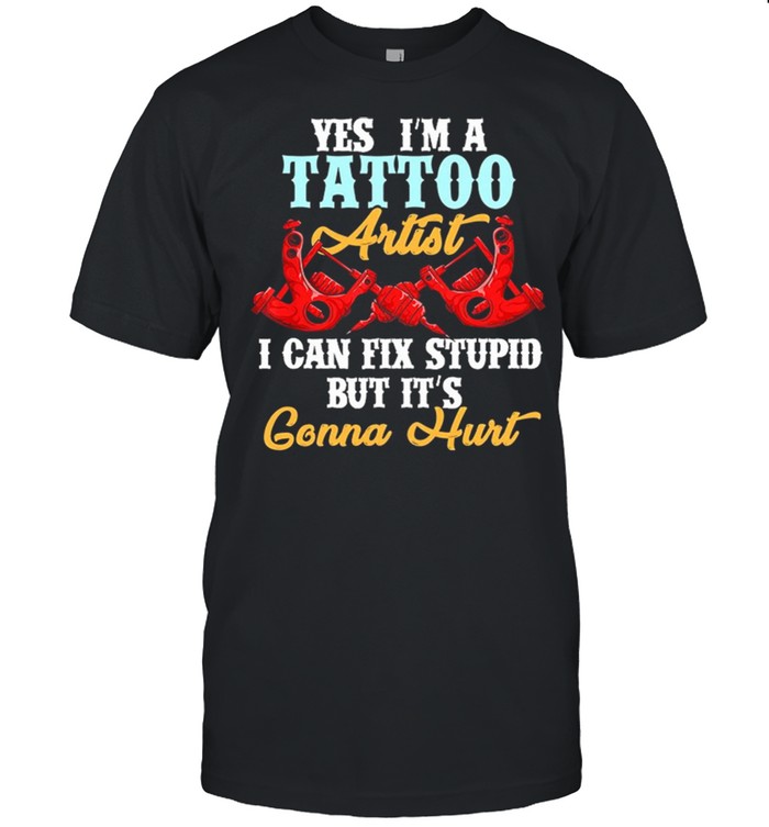Yes Im A Tattoo Artist I Can Fix Stupid But Its Gonna Hurt shirt