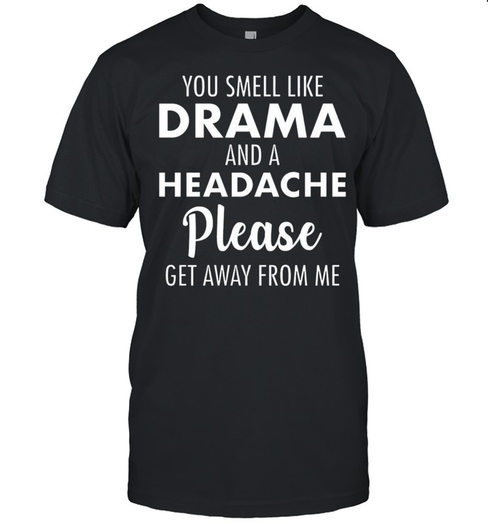 You Smell Like Drama And A Headache Please Get Away From Me shirt