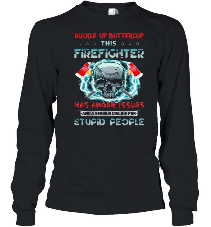 Buckle Up Buttercup This Firefighter Has Anger Issues And A Serious Dislike For Stupid People T-shirt Long Sleeved T-shirt