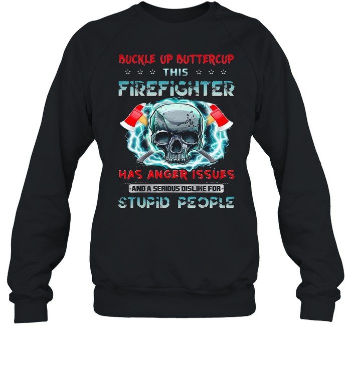Buckle Up Buttercup This Firefighter Has Anger Issues And A Serious Dislike For Stupid People T-shirt Unisex Sweatshirt