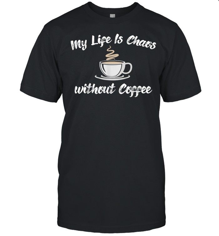 Coffee Addict My Life Is Chaos Without Coffee Shirt