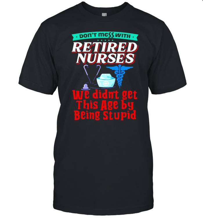 Don’t mess with retired nurses we didn’t get this age by being stupid shirt