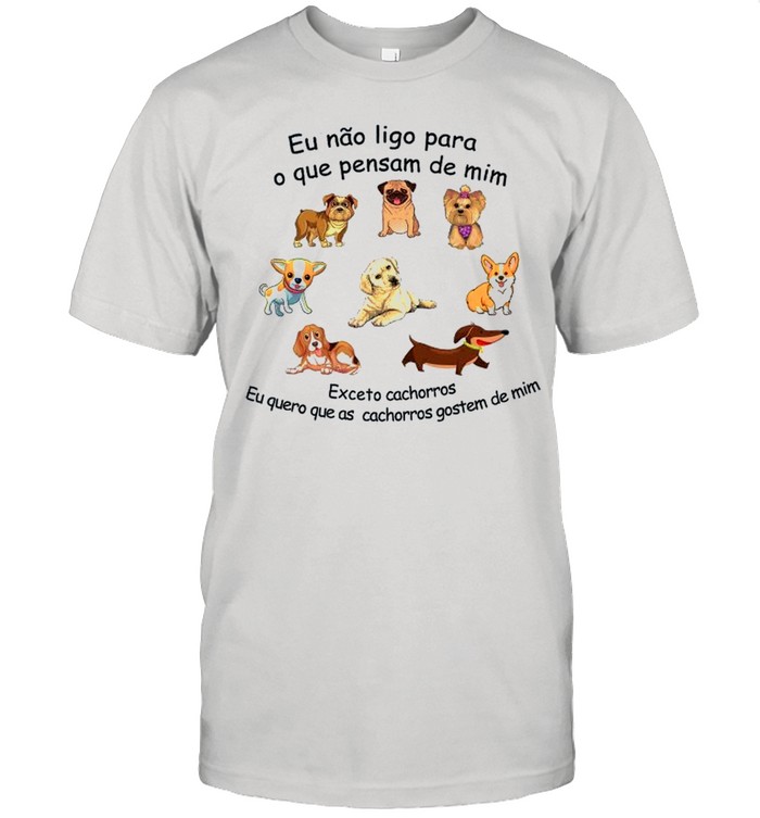 Eu Nao Ligo Para O Que Pensam De Mim Exceto Cachorros Eu Quero Que As Cachorros Gostem De Mim shirt