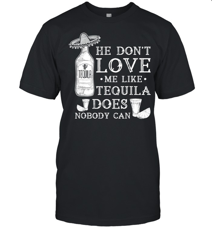 He Don't Love Me Like Tequila Does Nobody Can Cinco De Mayo Shirt