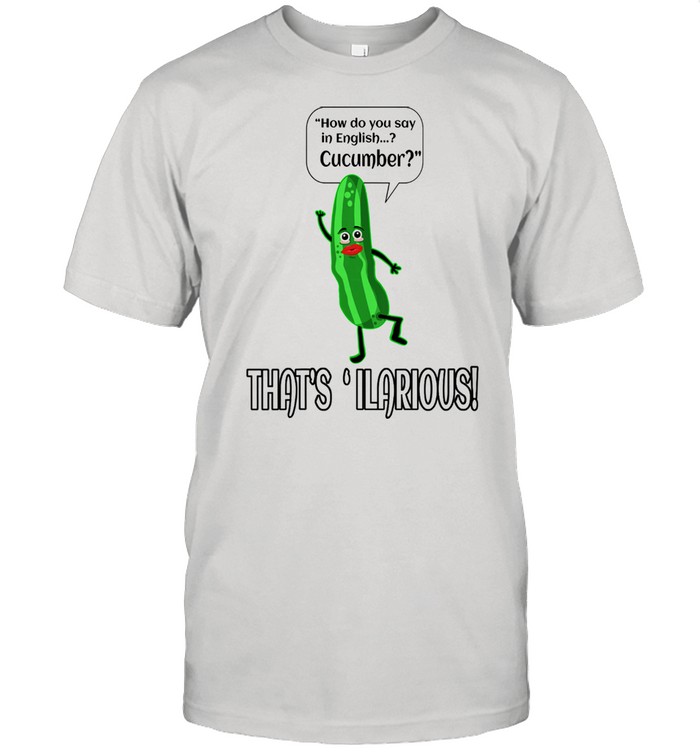 How Do You Say In English Cucumber That’s ‘ ilarious Shirt