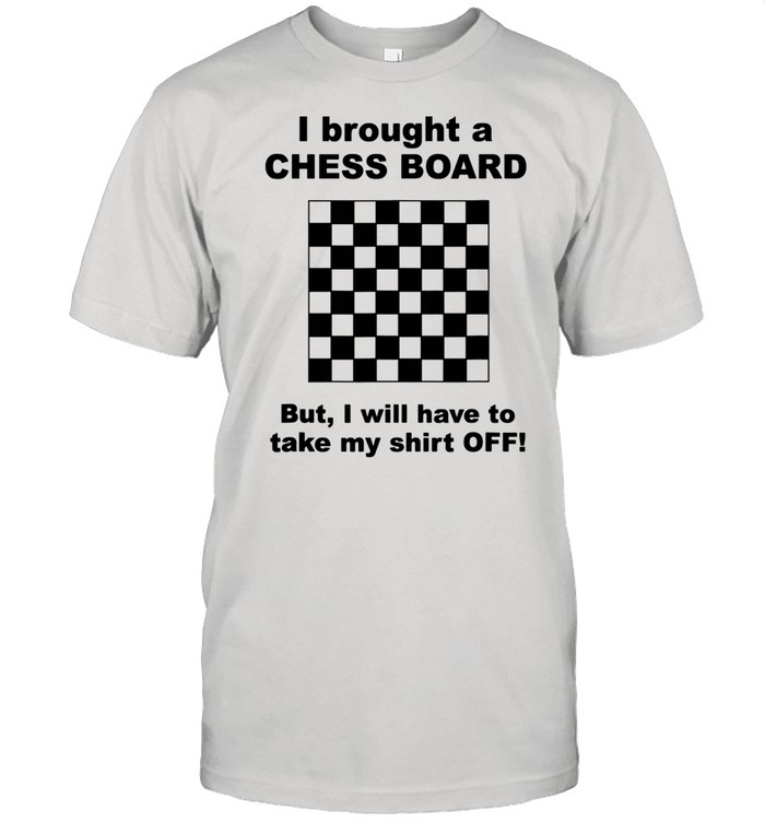 I Bought A Chess Board But I Will Have To Take My Shirt Off Shirt