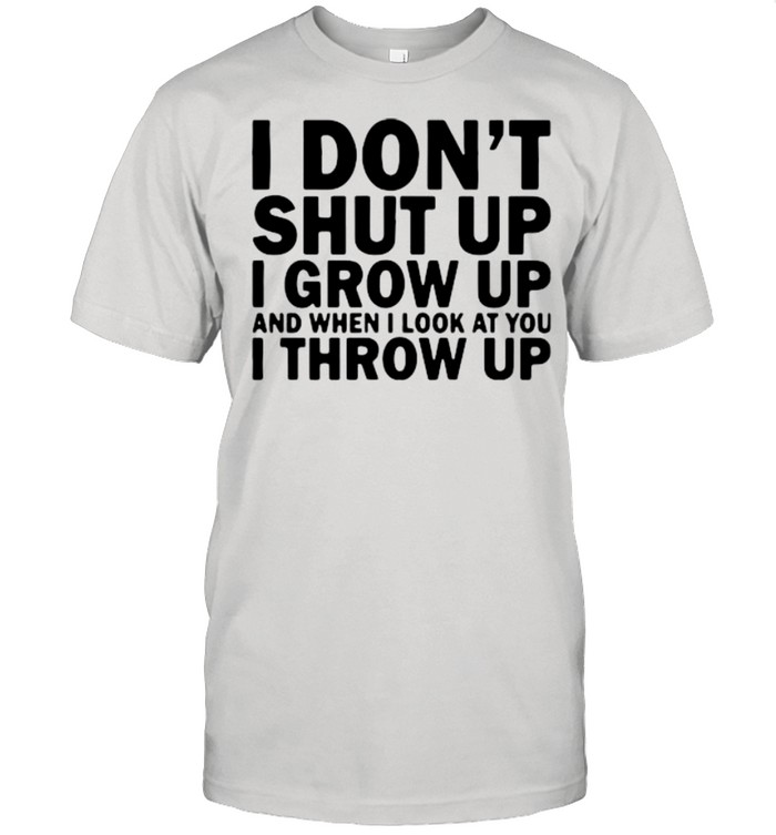 I don’t shut up I grow up and when I look at you I throw up shirt