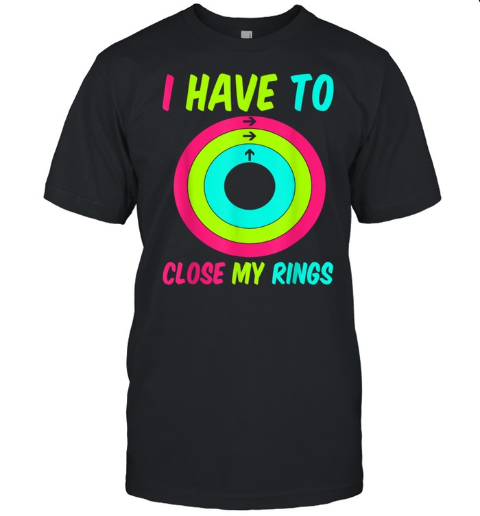 I Have To Close My Rings shirt