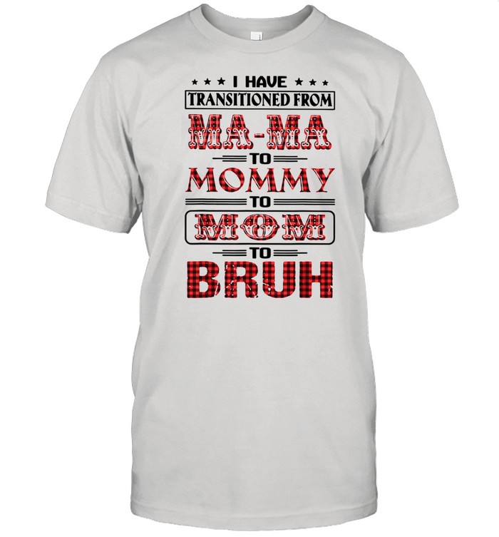 I Have Transitioned From Mama To Mommy To Mom To Bruh Shirt