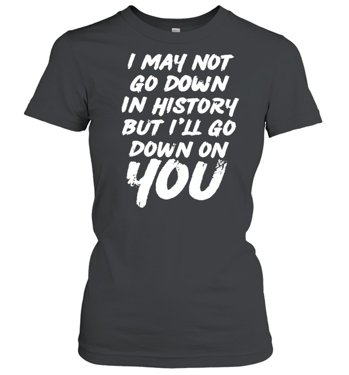 I may not go down in history but ill go down on you shirt Classic Women's T-shirt
