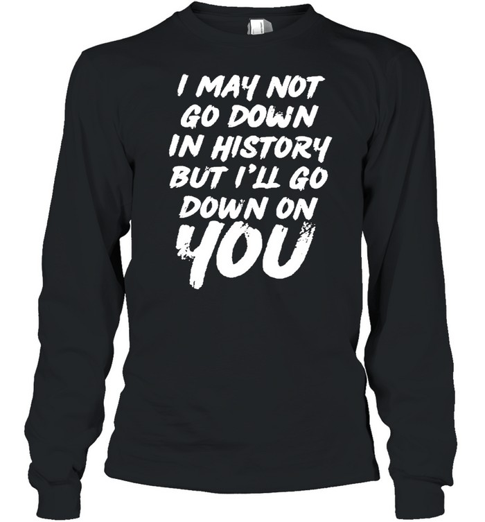 I may not go down in history but ill go down on you shirt Long Sleeved T-shirt