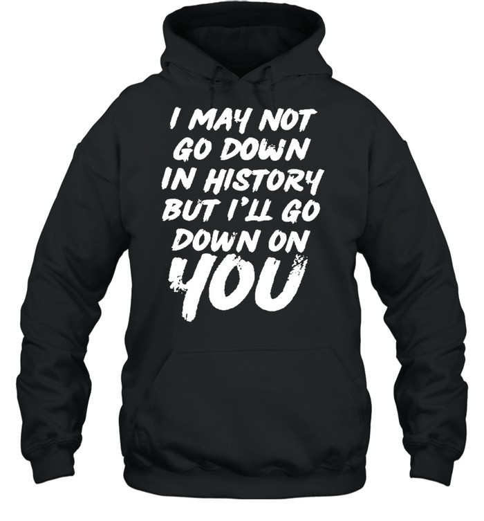 I may not go down in history but ill go down on you shirt Unisex Hoodie